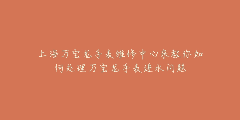 上海萬寶龍手表維修中心來教你如何處理萬寶龍手表進(jìn)水問題