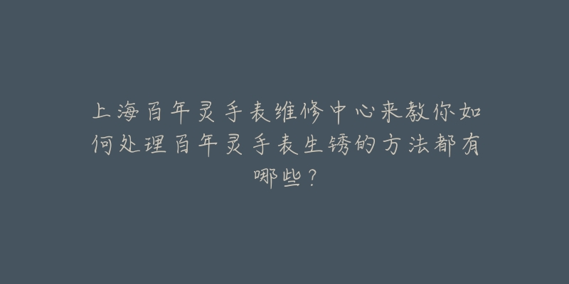 上海百年靈手表維修中心來教你如何處理百年靈手表生銹的方法都有哪些？