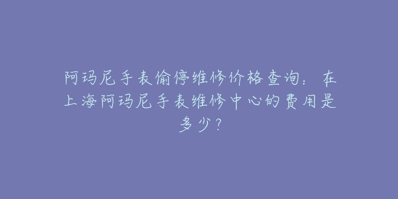 阿瑪尼手表偷停維修價(jià)格查詢(xún)：在上海阿瑪尼手表維修中心的費(fèi)用是多少？