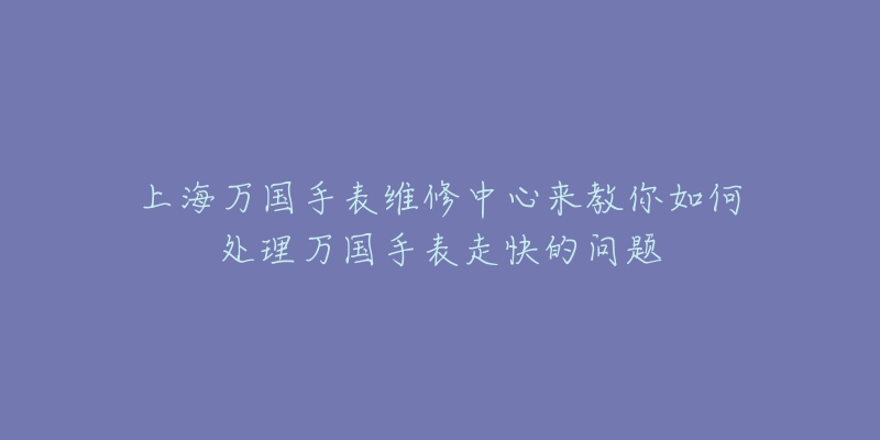 上海萬(wàn)國(guó)手表維修中心來(lái)教你如何處理萬(wàn)國(guó)手表走快的問(wèn)題