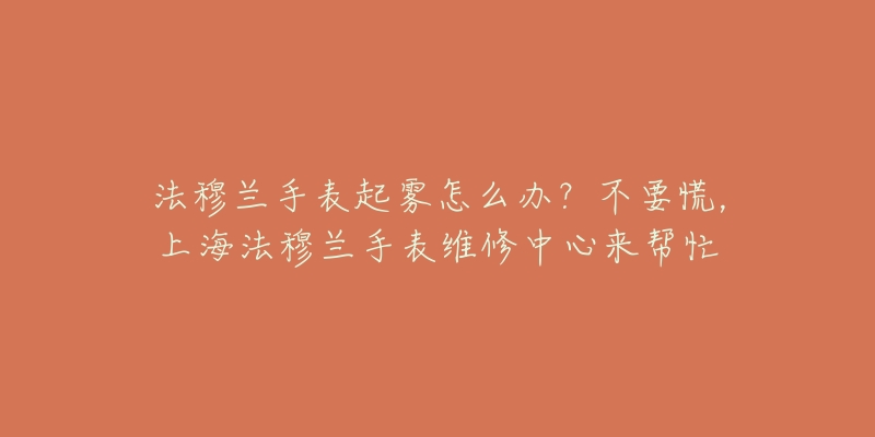 法穆蘭手表起霧怎么辦？不要慌，上海法穆蘭手表維修中心來幫忙