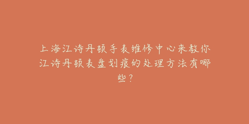 上海江詩丹頓手表維修中心來教你江詩丹頓表盤劃痕的處理方法有哪些？