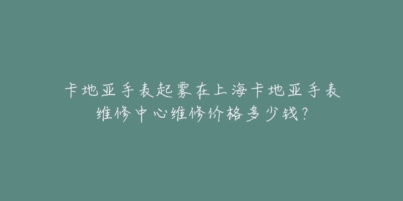 卡地亞手表起霧在上?？ǖ貋喪直砭S修中心維修價(jià)格多少錢(qián)？