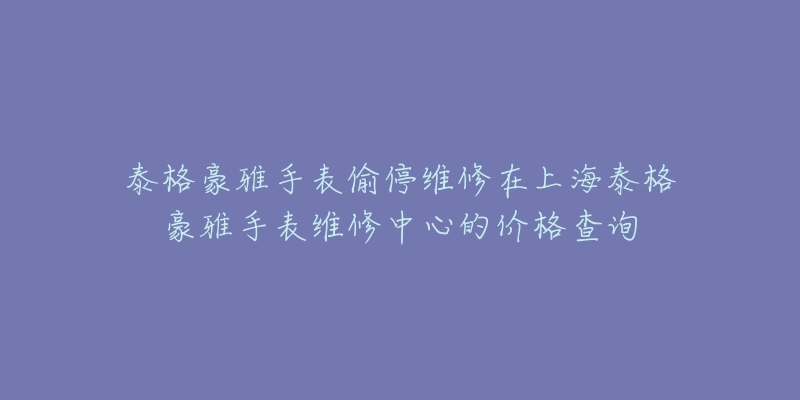 泰格豪雅手表偷停維修在上海泰格豪雅手表維修中心的價格查詢