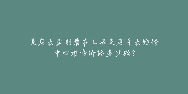 美度表盤(pán)劃痕在上海美度手表維修中心維修價(jià)格多少錢(qián)？