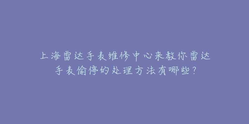 上海雷達(dá)手表維修中心來教你雷達(dá)手表偷停的處理方法有哪些？