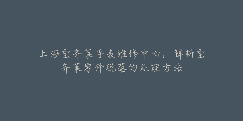 上海寶齊萊手表維修中心：解析寶齊萊零件脫落的處理方法