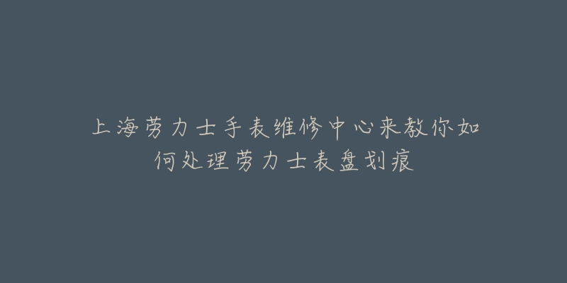 上海勞力士手表維修中心來教你如何處理勞力士表盤劃痕