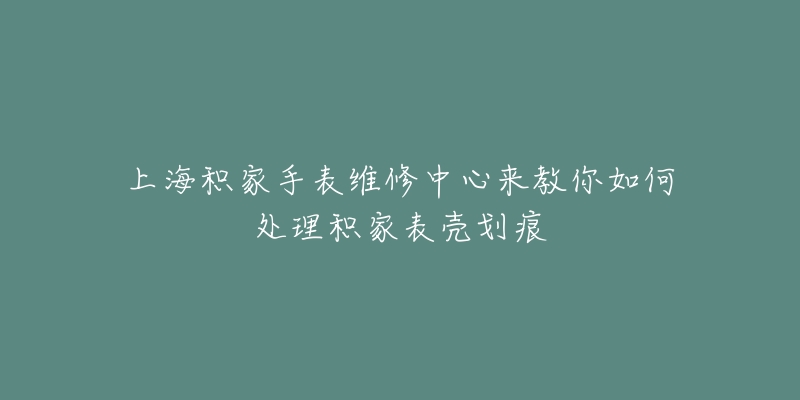 上海積家手表維修中心來(lái)教你如何處理積家表殼劃痕