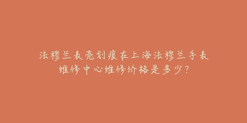 法穆蘭表殼劃痕在上海法穆蘭手表維修中心維修價(jià)格是多少？