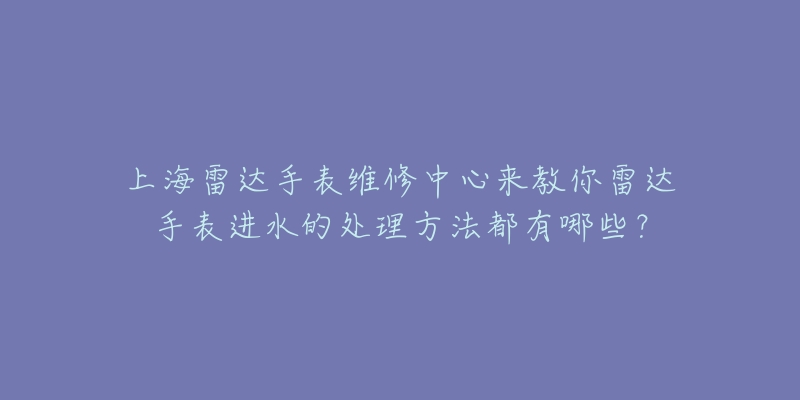 上海雷達(dá)手表維修中心來教你雷達(dá)手表進(jìn)水的處理方法都有哪些？