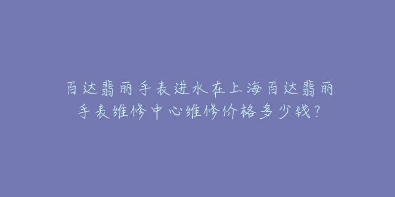 百達翡麗手表進水在上海百達翡麗手表維修中心維修價格多少錢？