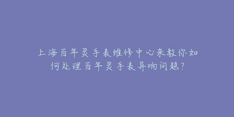 上海百年靈手表維修中心來教你如何處理百年靈手表異響問題？