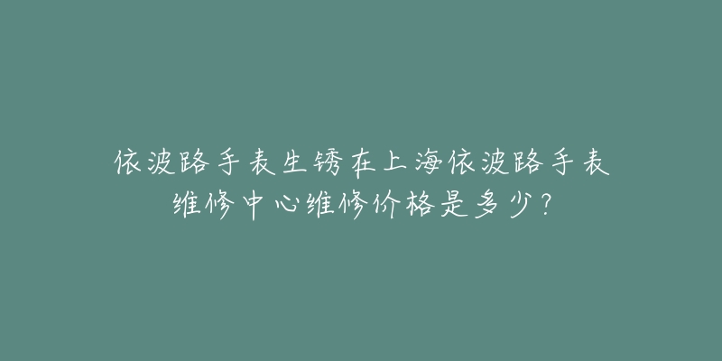 依波路手表生銹在上海依波路手表維修中心維修價格是多少？