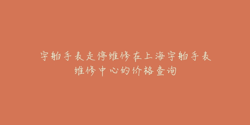 宇舶手表走停維修在上海宇舶手表維修中心的價(jià)格查詢