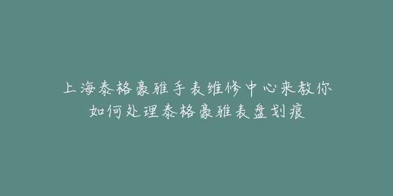 上海泰格豪雅手表維修中心來教你如何處理泰格豪雅表盤劃痕