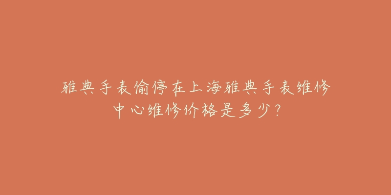 雅典手表偷停在上海雅典手表維修中心維修價格是多少？