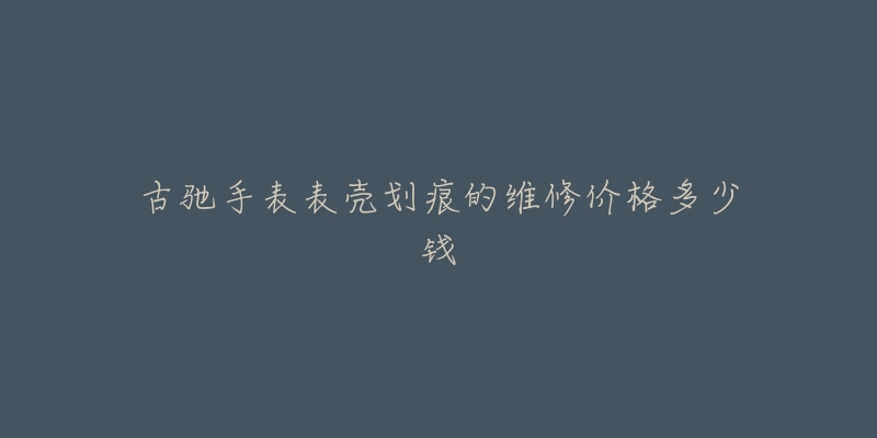 古馳手表表殼劃痕的維修價格多少錢