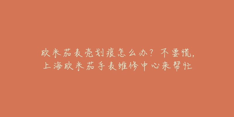 歐米茄表殼劃痕怎么辦？不要慌，上海歐米茄手表維修中心來幫忙