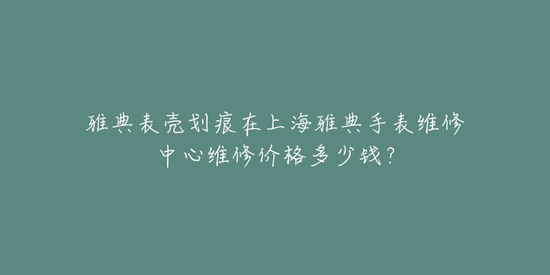 雅典表殼劃痕在上海雅典手表維修中心維修價(jià)格多少錢？