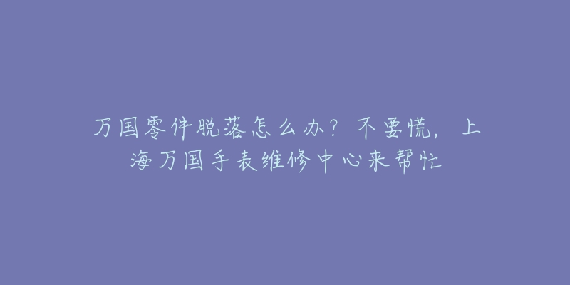 萬國零件脫落怎么辦？不要慌，上海萬國手表維修中心來幫忙