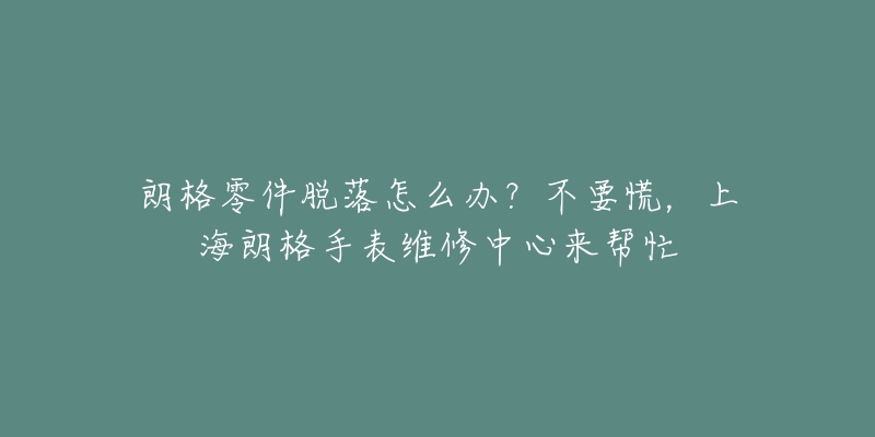 朗格零件脫落怎么辦？不要慌，上海朗格手表維修中心來幫忙