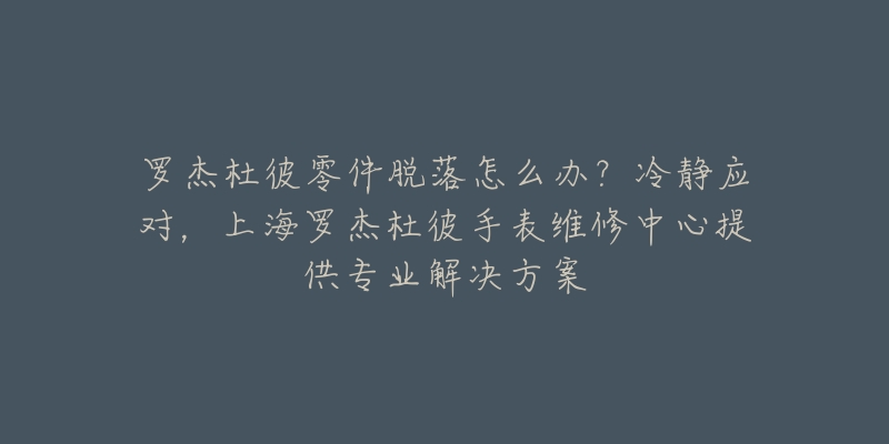 羅杰杜彼零件脫落怎么辦？冷靜應對，上海羅杰杜彼手表維修中心提供專業(yè)解決方案