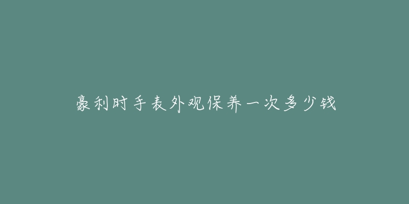 豪利時手表外觀保養(yǎng)一次多少錢