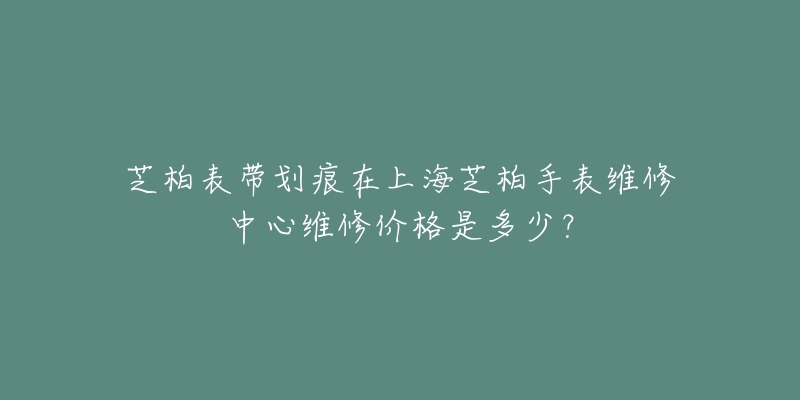 芝柏表帶劃痕在上海芝柏手表維修中心維修價格是多少？