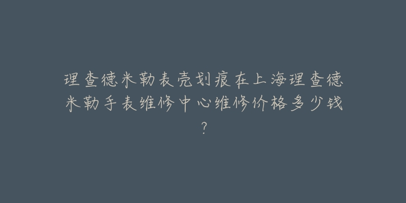 理查德米勒表殼劃痕在上海理查德米勒手表維修中心維修價(jià)格多少錢(qián)？