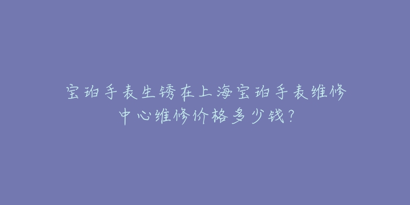 寶珀手表生銹在上海寶珀手表維修中心維修價格多少錢？