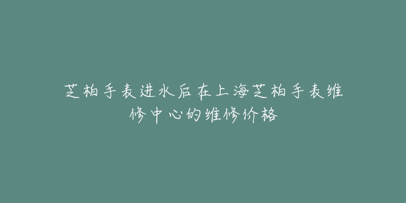 芝柏手表進水后在上海芝柏手表維修中心的維修價格