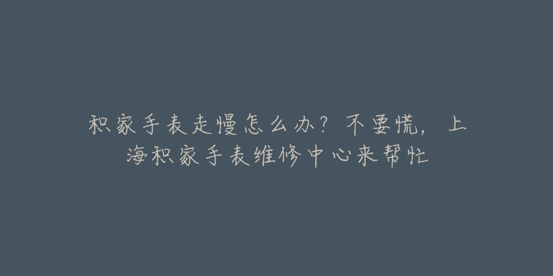 積家手表走慢怎么辦？不要慌，上海積家手表維修中心來幫忙