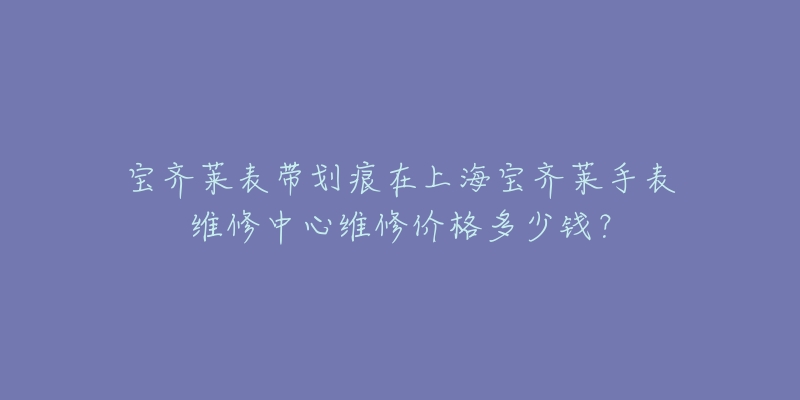 寶齊萊表帶劃痕在上海寶齊萊手表維修中心維修價(jià)格多少錢？