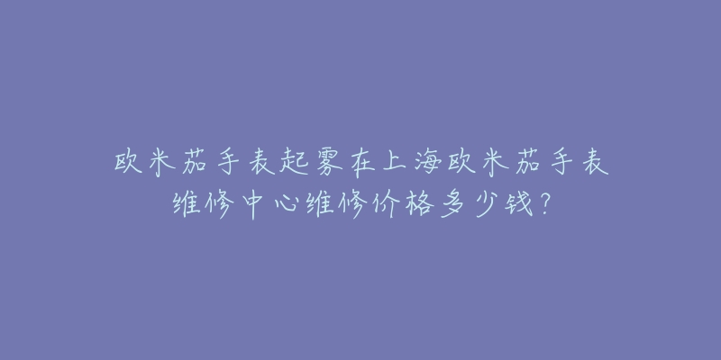 歐米茄手表起霧在上海歐米茄手表維修中心維修價(jià)格多少錢？