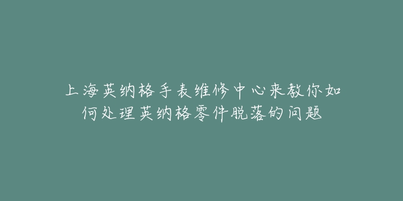 上海英納格手表維修中心來教你如何處理英納格零件脫落的問題