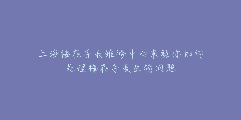 上海梅花手表維修中心來教你如何處理梅花手表生銹問題