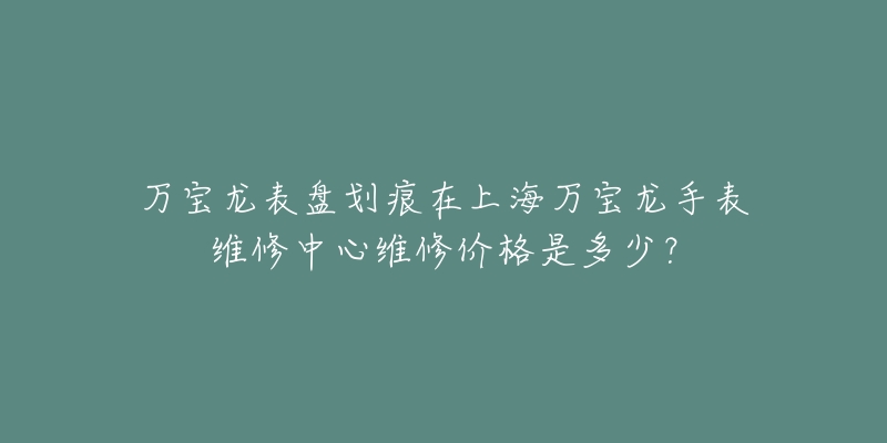 萬寶龍表盤劃痕在上海萬寶龍手表維修中心維修價格是多少？