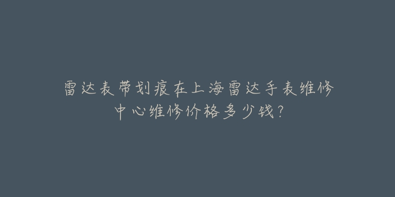 雷達(dá)表帶劃痕在上海雷達(dá)手表維修中心維修價(jià)格多少錢(qián)？