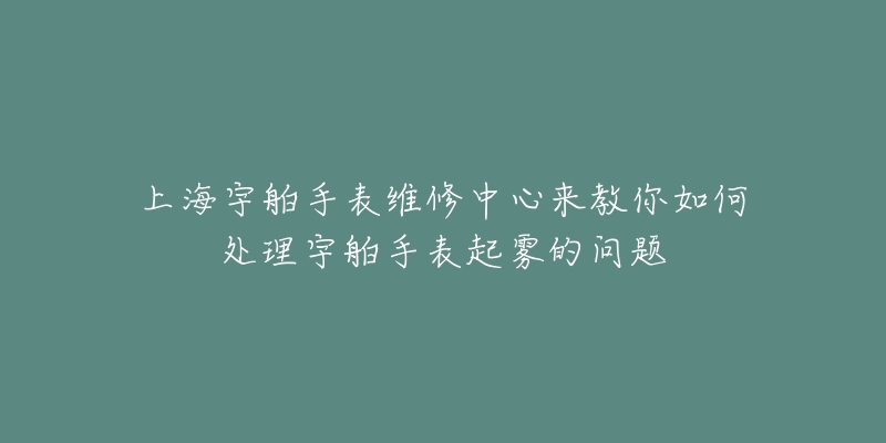 上海宇舶手表維修中心來(lái)教你如何處理宇舶手表起霧的問(wèn)題