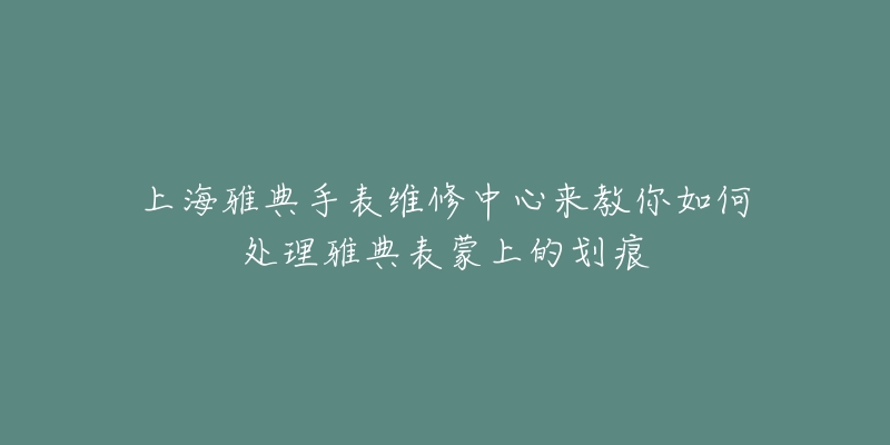 上海雅典手表維修中心來教你如何處理雅典表蒙上的劃痕