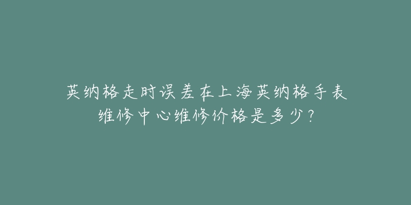 英納格走時誤差在上海英納格手表維修中心維修價格是多少？