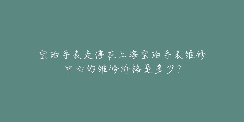 寶珀手表走停在上海寶珀手表維修中心的維修價(jià)格是多少？