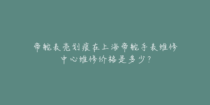 帝舵表殼劃痕在上海帝舵手表維修中心維修價格是多少？