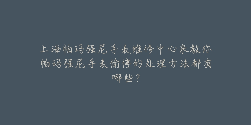 上海帕瑪強(qiáng)尼手表維修中心來教你帕瑪強(qiáng)尼手表偷停的處理方法都有哪些？