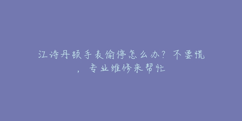 江詩(shī)丹頓手表偷停怎么辦？不要慌，專(zhuān)業(yè)維修來(lái)幫忙