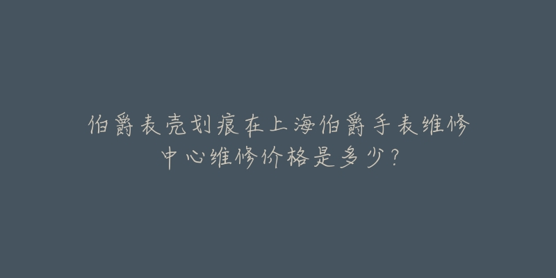 伯爵表殼劃痕在上海伯爵手表維修中心維修價(jià)格是多少？