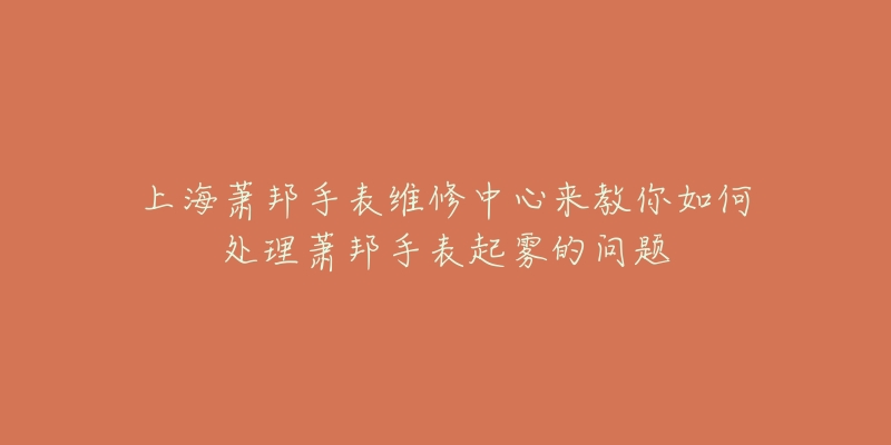 上海蕭邦手表維修中心來(lái)教你如何處理蕭邦手表起霧的問(wèn)題