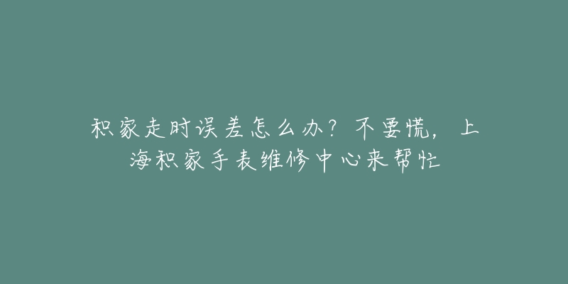 積家走時誤差怎么辦？不要慌，上海積家手表維修中心來幫忙