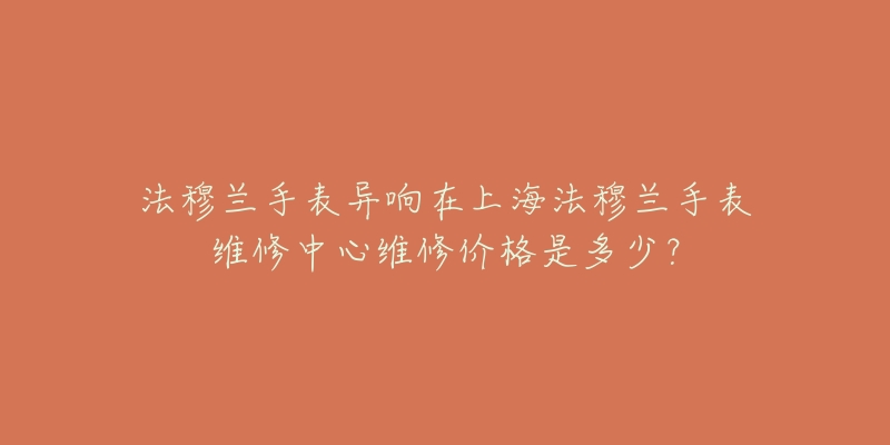 法穆蘭手表異響在上海法穆蘭手表維修中心維修價格是多少？